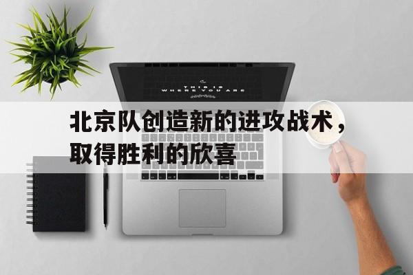 北京队创造新的进攻战术,取得胜利的欣喜(北京队创造新的进攻战术,取得胜利的欣喜是什么) 北京队创造新的进攻战术,取得胜利的欣喜(北京队创造新的进攻战术,取得胜利的欣喜是什么)